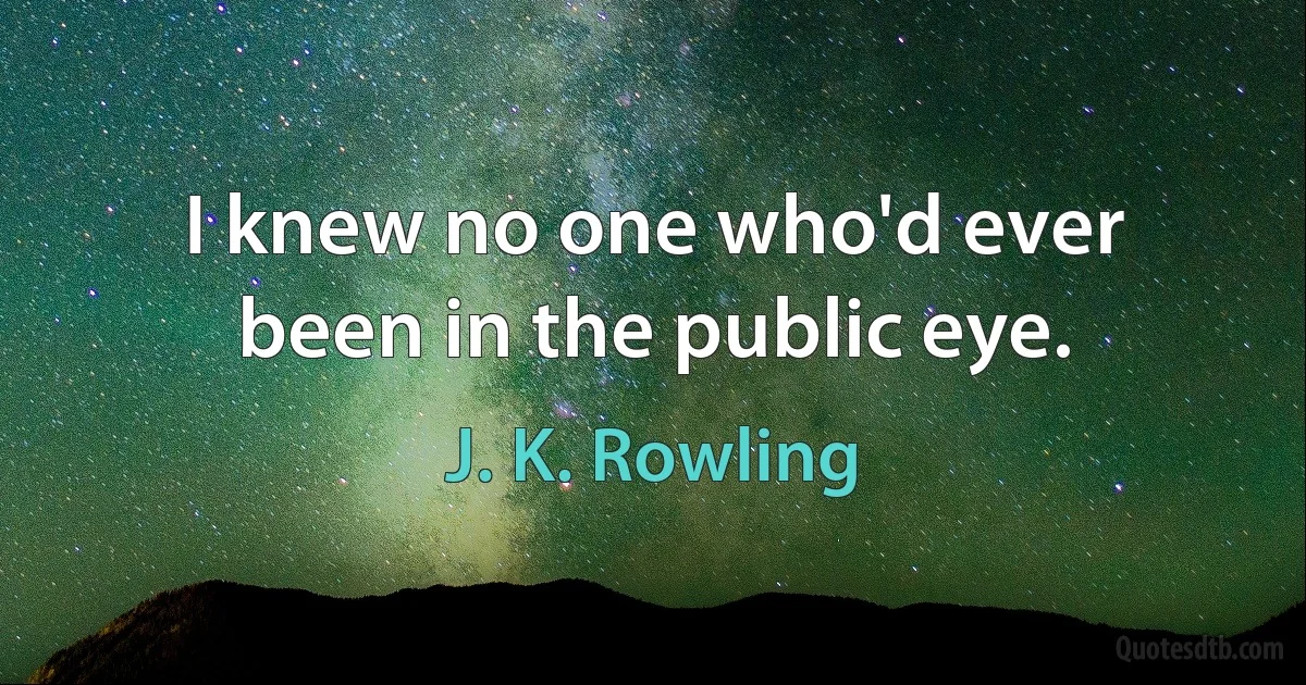 I knew no one who'd ever been in the public eye. (J. K. Rowling)