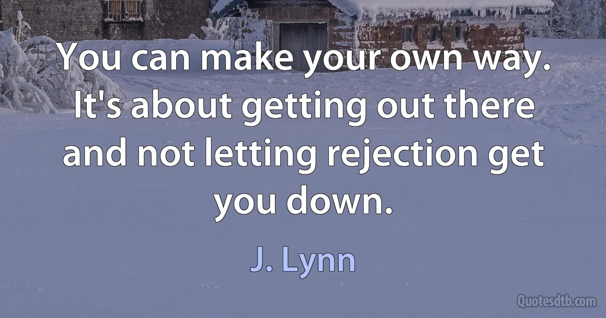 You can make your own way. It's about getting out there and not letting rejection get you down. (J. Lynn)