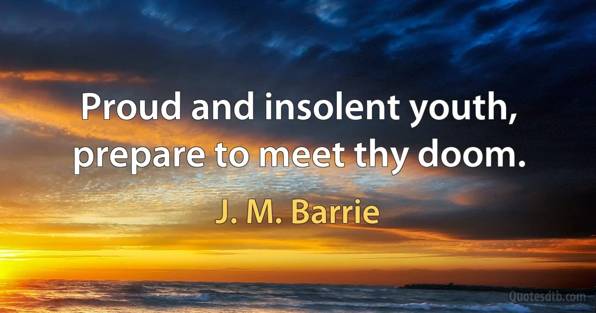 Proud and insolent youth, prepare to meet thy doom. (J. M. Barrie)