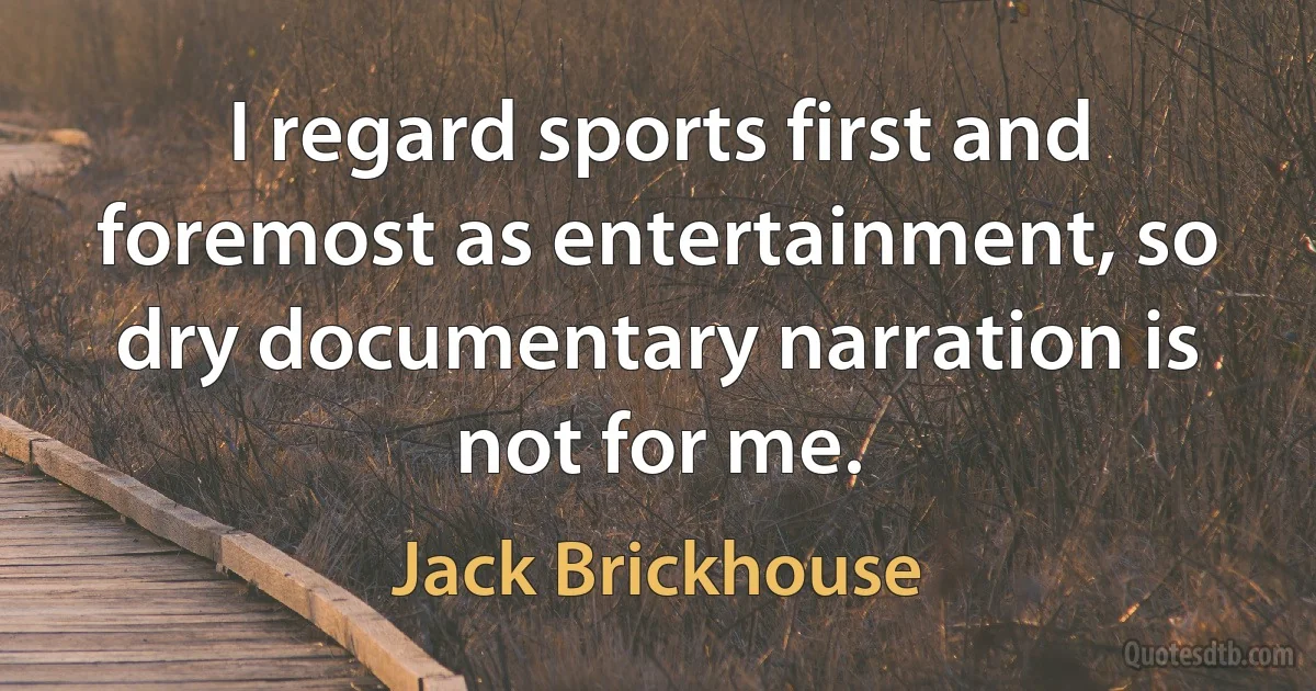 I regard sports first and foremost as entertainment, so dry documentary narration is not for me. (Jack Brickhouse)