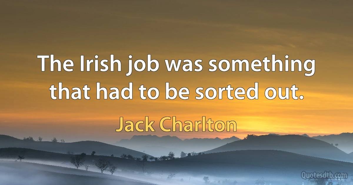 The Irish job was something that had to be sorted out. (Jack Charlton)