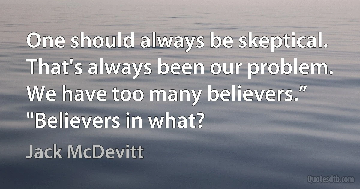 One should always be skeptical. That's always been our problem. We have too many believers.”
"Believers in what? (Jack McDevitt)