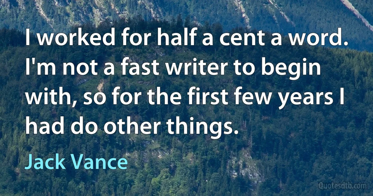 I worked for half a cent a word. I'm not a fast writer to begin with, so for the first few years I had do other things. (Jack Vance)