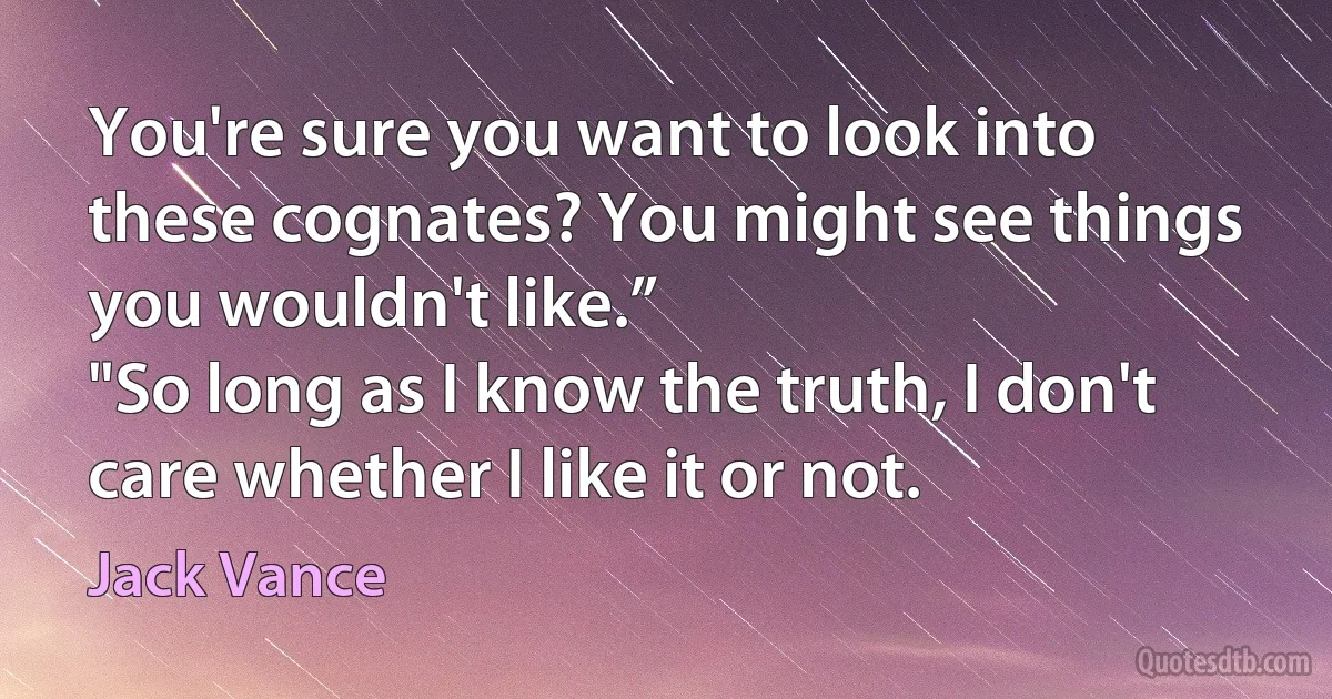 You're sure you want to look into these cognates? You might see things you wouldn't like.”
"So long as I know the truth, I don't care whether I like it or not. (Jack Vance)