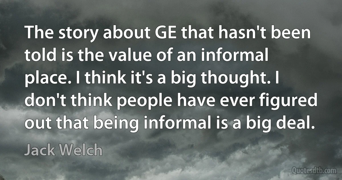 The story about GE that hasn't been told is the value of an informal place. I think it's a big thought. I don't think people have ever figured out that being informal is a big deal. (Jack Welch)