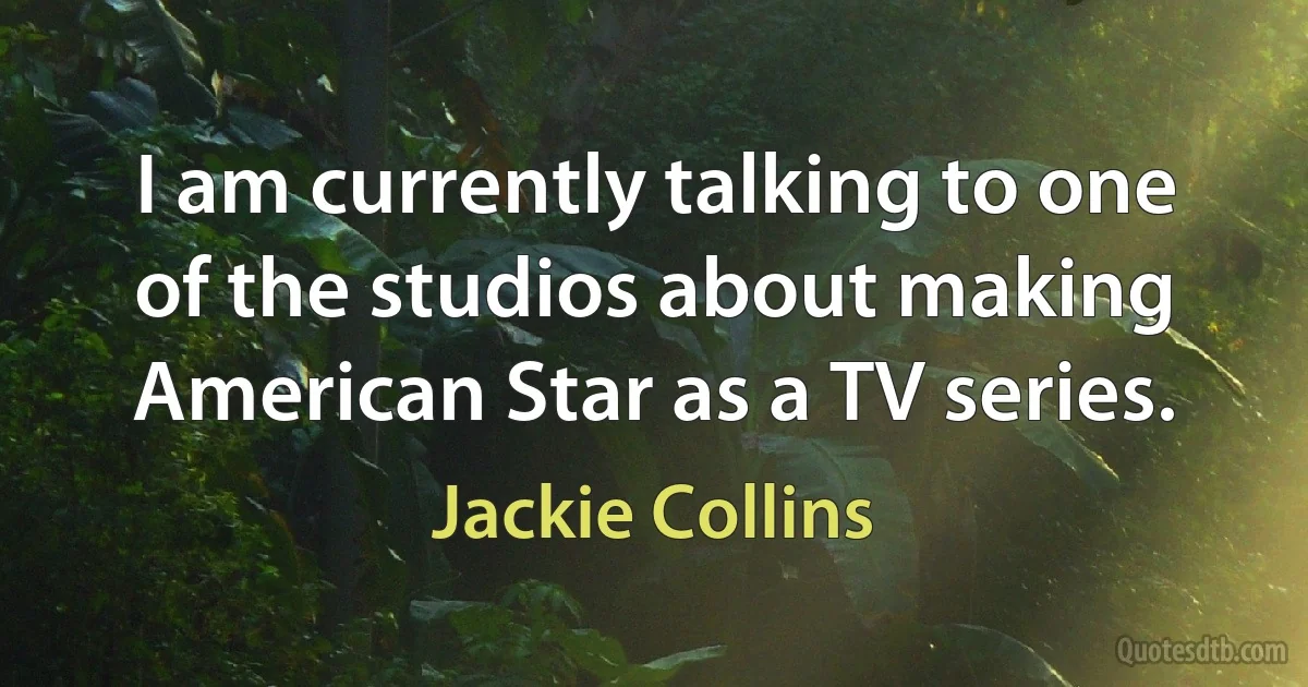 I am currently talking to one of the studios about making American Star as a TV series. (Jackie Collins)