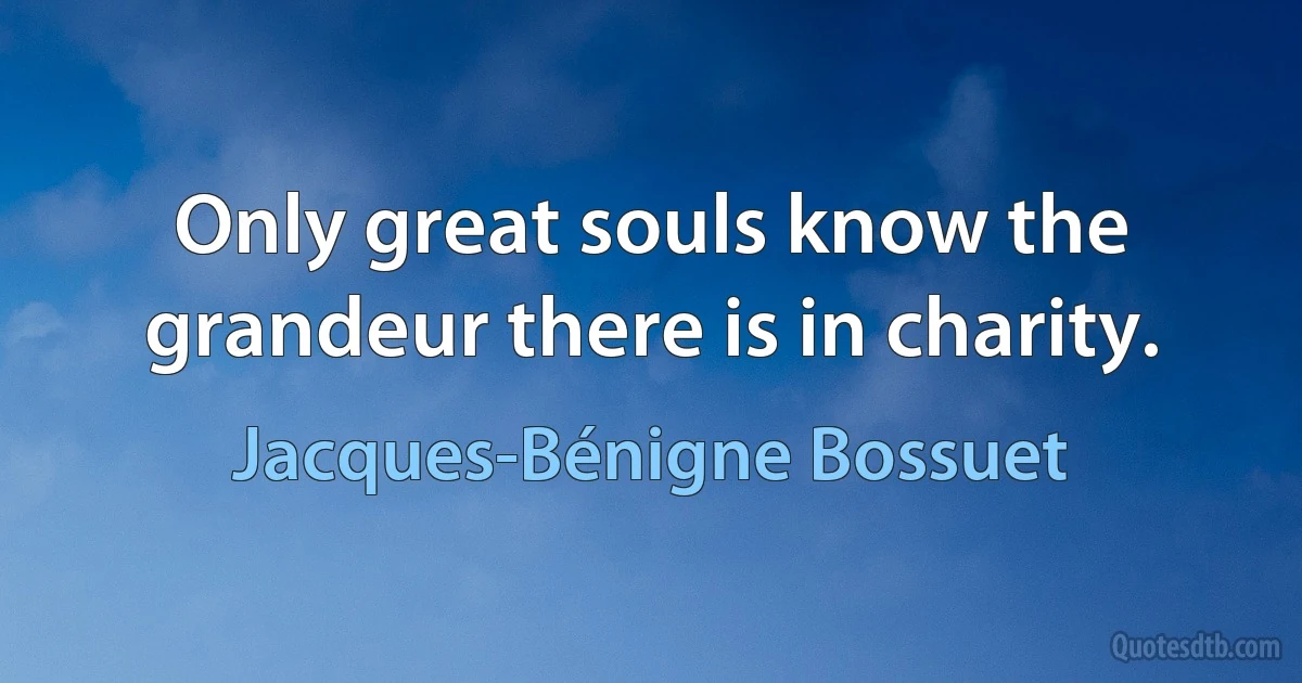 Only great souls know the grandeur there is in charity. (Jacques-Bénigne Bossuet)