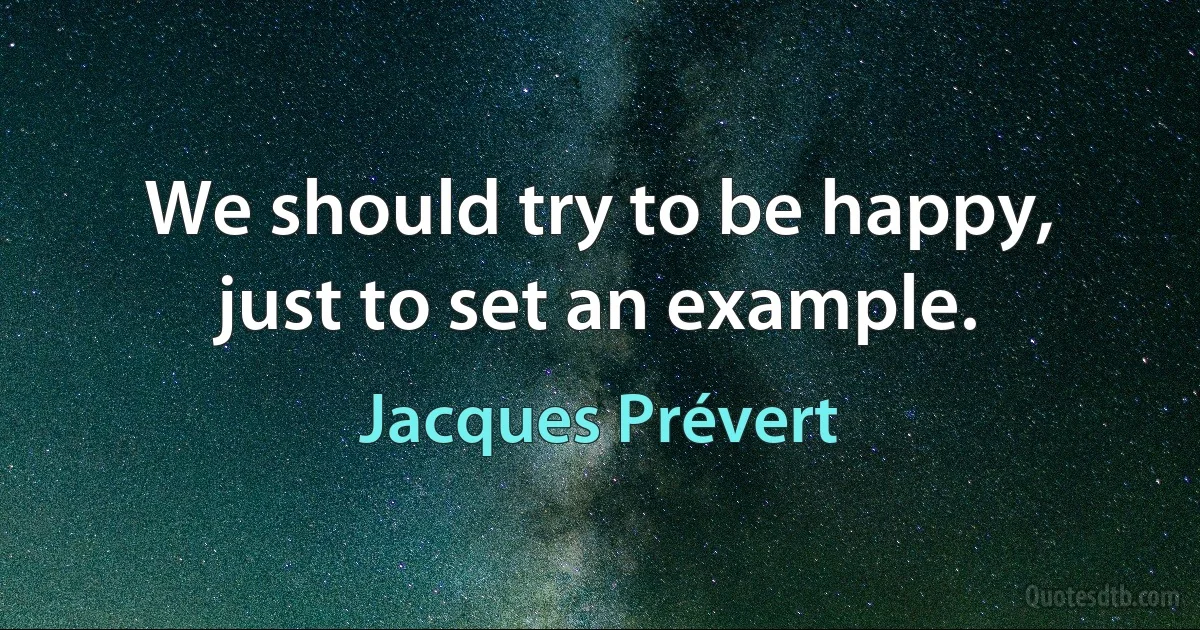 We should try to be happy, just to set an example. (Jacques Prévert)