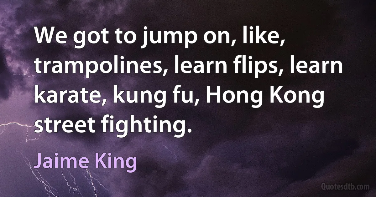 We got to jump on, like, trampolines, learn flips, learn karate, kung fu, Hong Kong street fighting. (Jaime King)