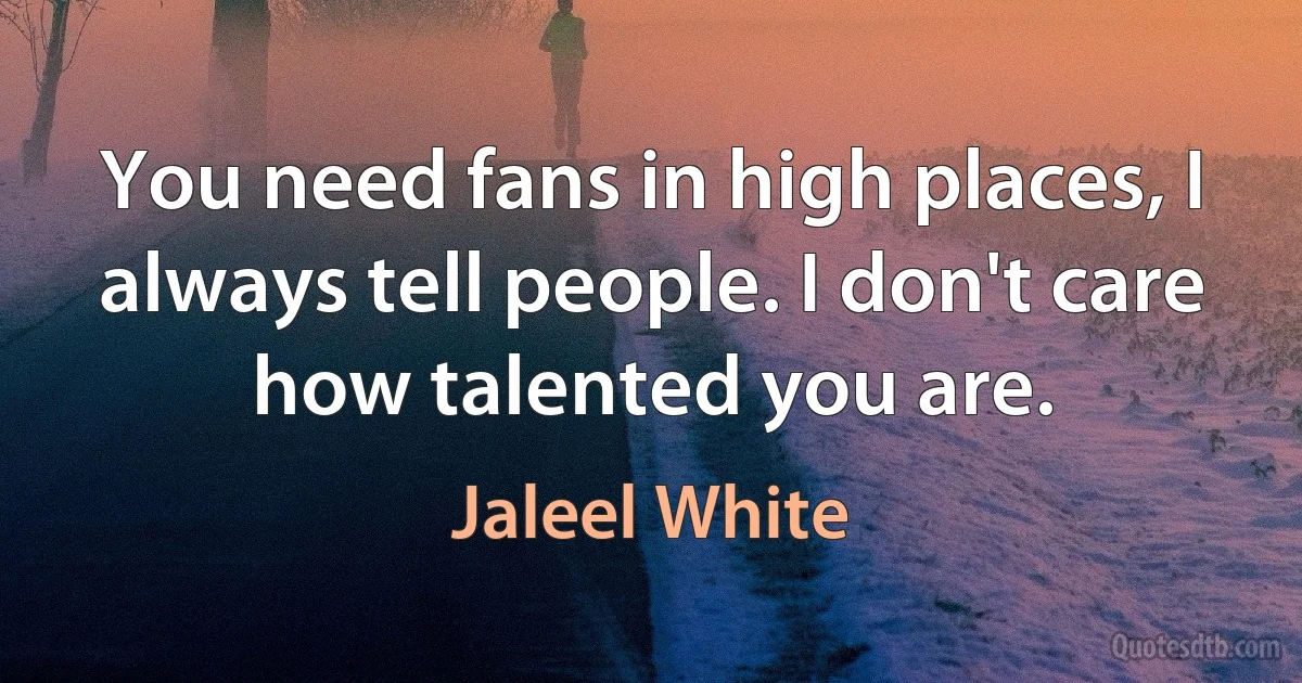 You need fans in high places, I always tell people. I don't care how talented you are. (Jaleel White)