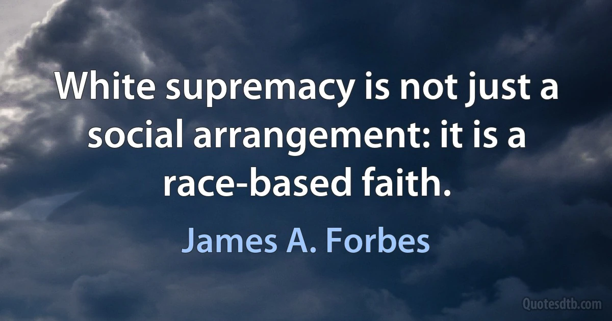 White supremacy is not just a social arrangement: it is a race-based faith. (James A. Forbes)