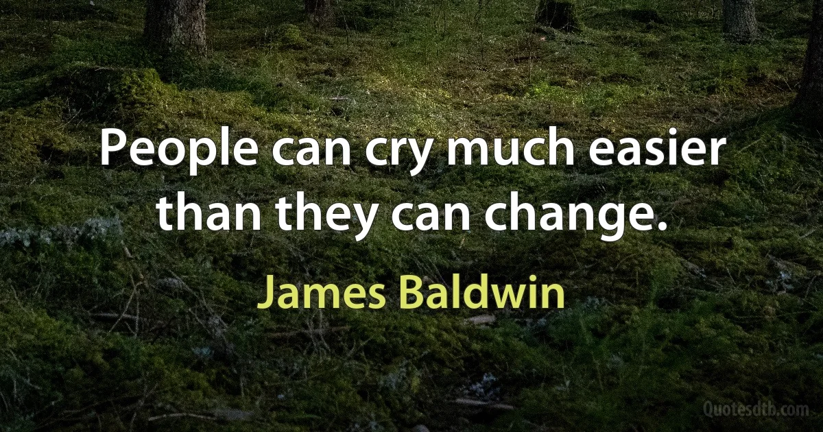 People can cry much easier than they can change. (James Baldwin)