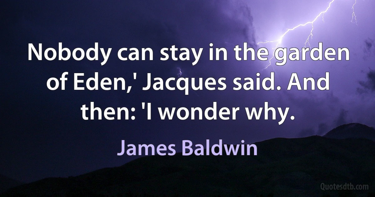 Nobody can stay in the garden of Eden,' Jacques said. And then: 'I wonder why. (James Baldwin)