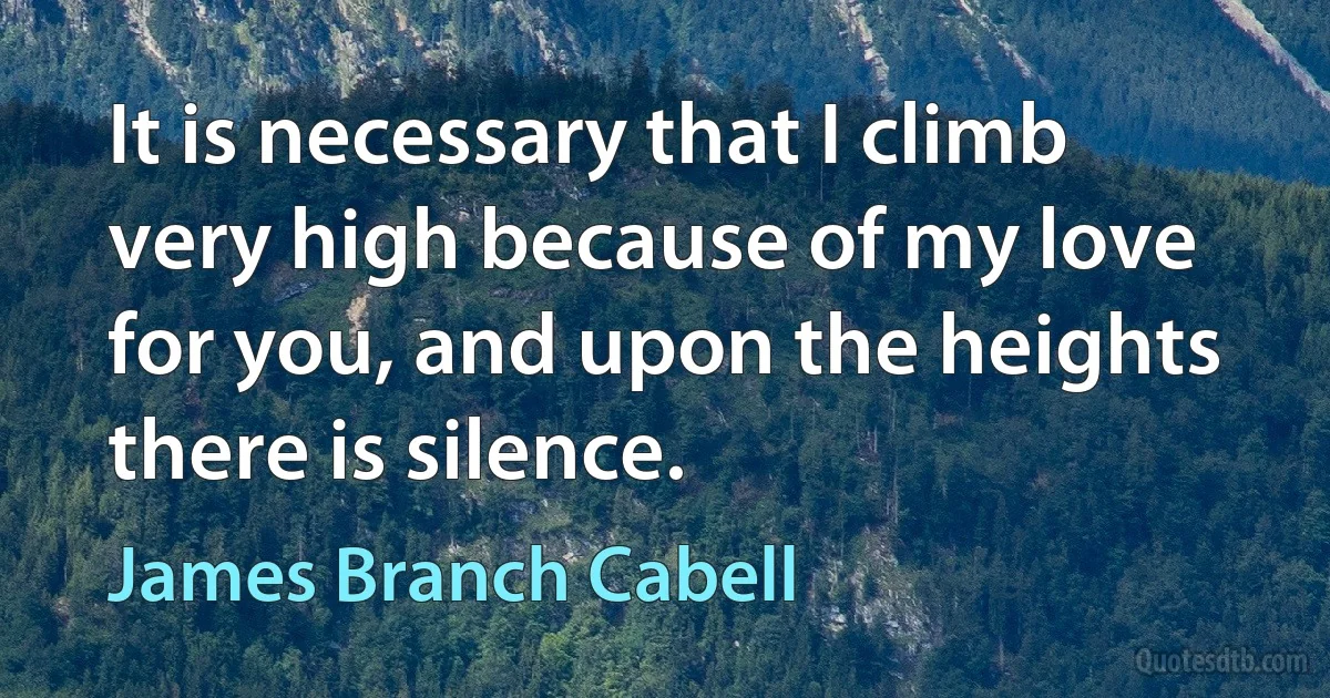 It is necessary that I climb very high because of my love for you, and upon the heights there is silence. (James Branch Cabell)