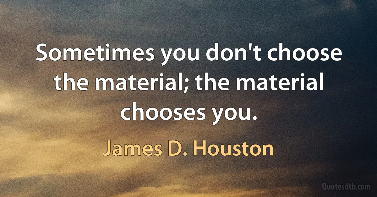 Sometimes you don't choose the material; the material chooses you. (James D. Houston)