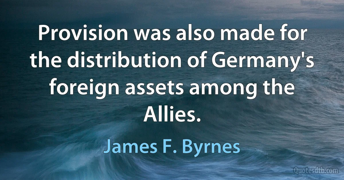 Provision was also made for the distribution of Germany's foreign assets among the Allies. (James F. Byrnes)