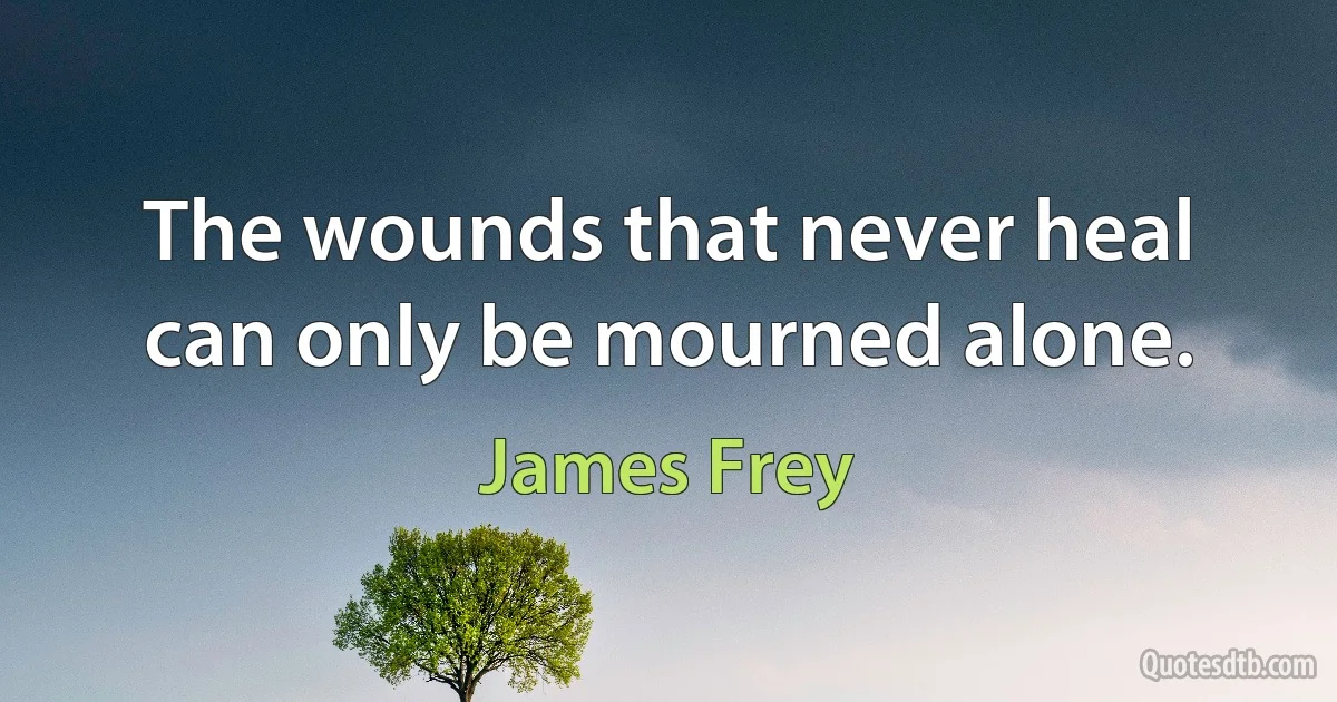 The wounds that never heal can only be mourned alone. (James Frey)