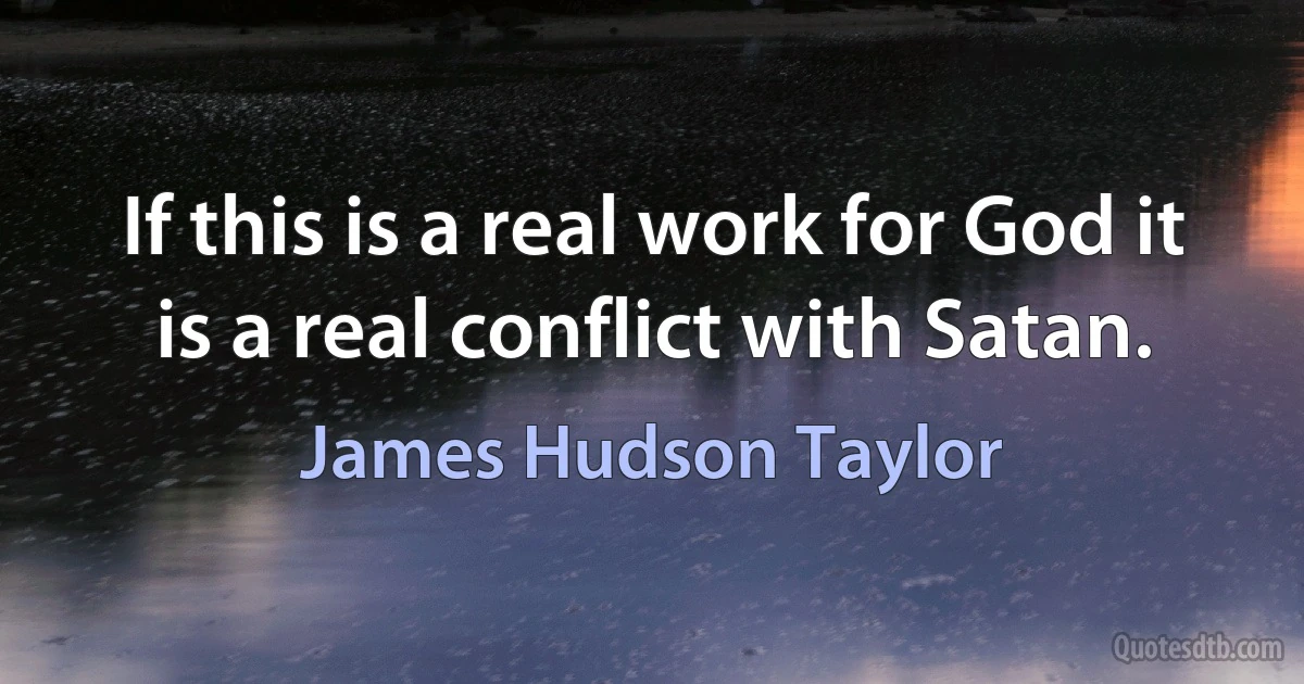 If this is a real work for God it is a real conflict with Satan. (James Hudson Taylor)