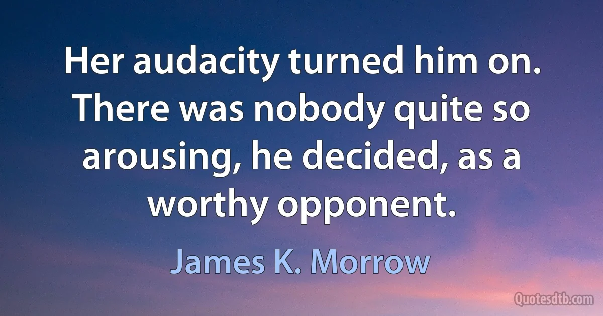 Her audacity turned him on. There was nobody quite so arousing, he decided, as a worthy opponent. (James K. Morrow)