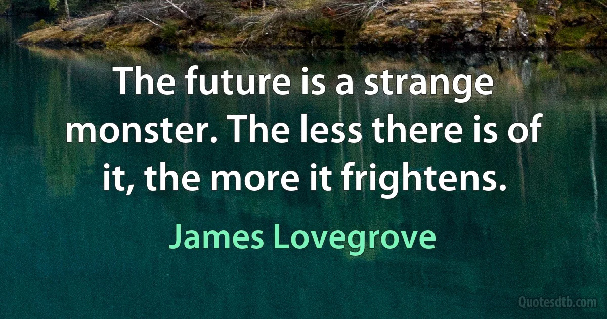 The future is a strange monster. The less there is of it, the more it frightens. (James Lovegrove)