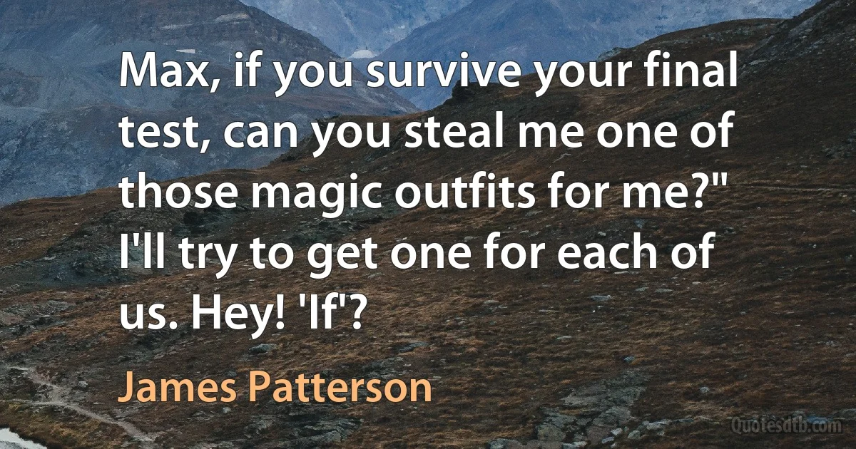 Max, if you survive your final test, can you steal me one of those magic outfits for me?"
I'll try to get one for each of us. Hey! 'If'? (James Patterson)