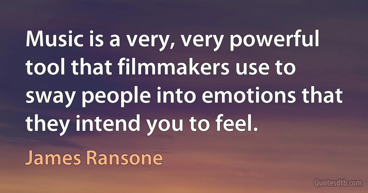 Music is a very, very powerful tool that filmmakers use to sway people into emotions that they intend you to feel. (James Ransone)