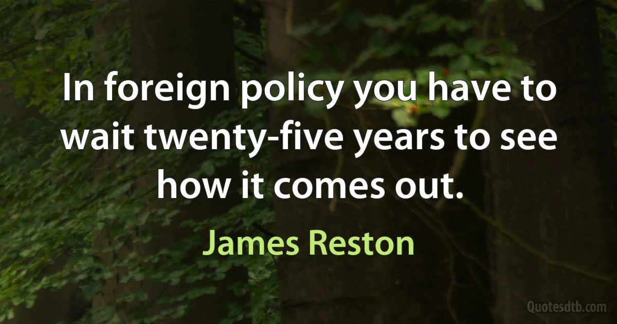 In foreign policy you have to wait twenty-five years to see how it comes out. (James Reston)