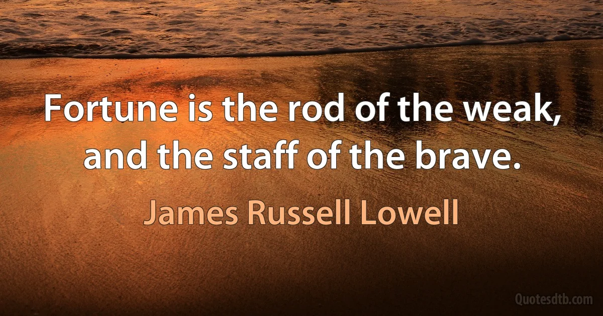 Fortune is the rod of the weak, and the staff of the brave. (James Russell Lowell)