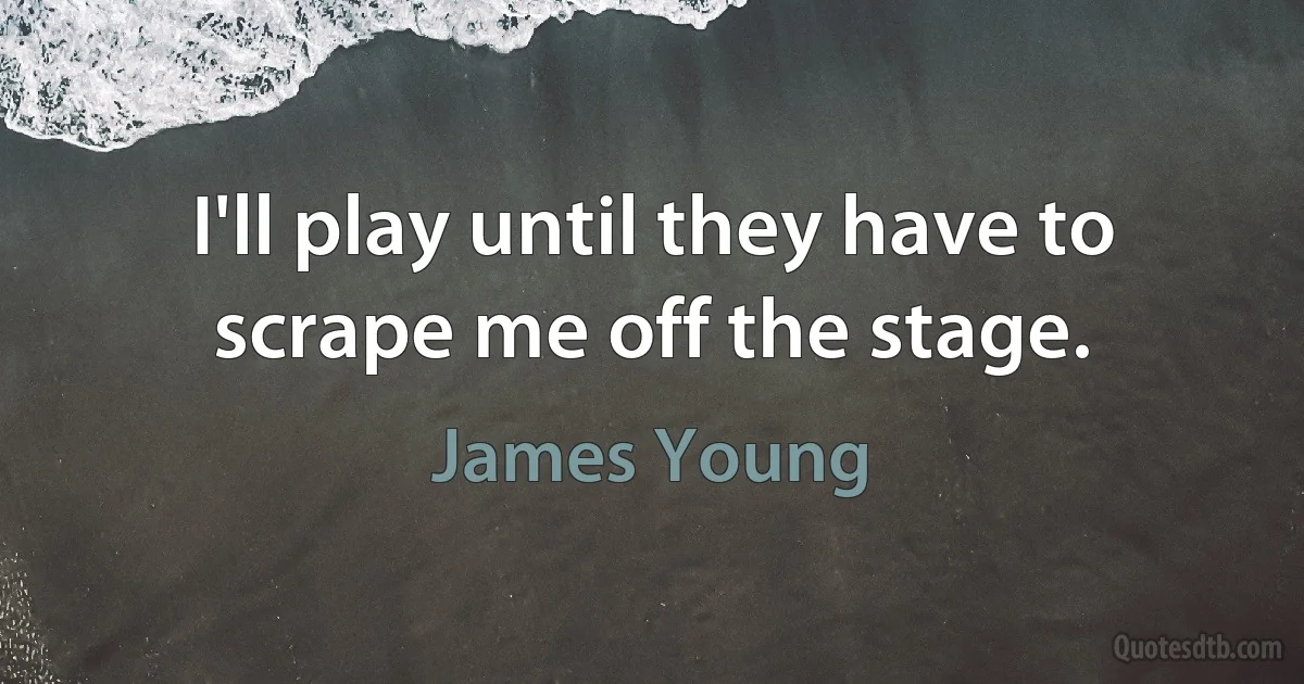 I'll play until they have to scrape me off the stage. (James Young)