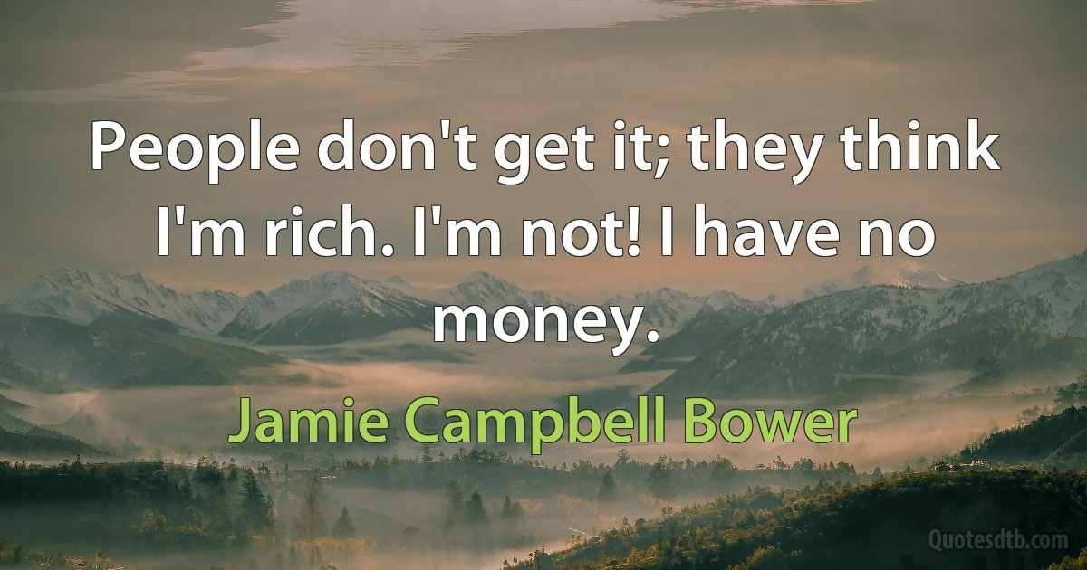 People don't get it; they think I'm rich. I'm not! I have no money. (Jamie Campbell Bower)