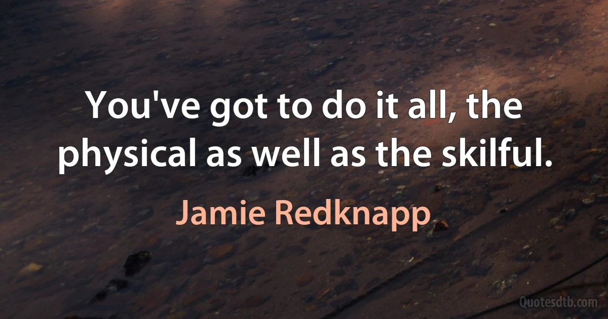 You've got to do it all, the physical as well as the skilful. (Jamie Redknapp)