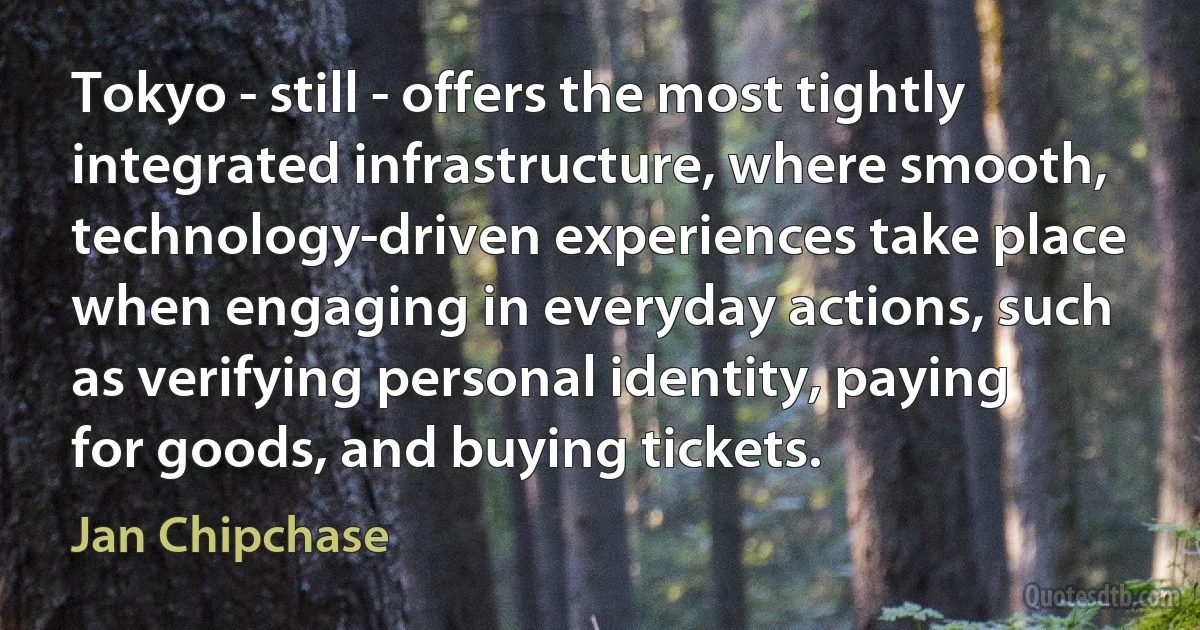 Tokyo - still - offers the most tightly integrated infrastructure, where smooth, technology-driven experiences take place when engaging in everyday actions, such as verifying personal identity, paying for goods, and buying tickets. (Jan Chipchase)