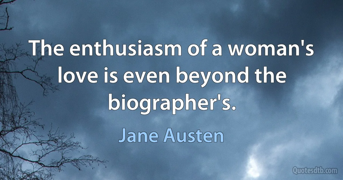 The enthusiasm of a woman's love is even beyond the biographer's. (Jane Austen)