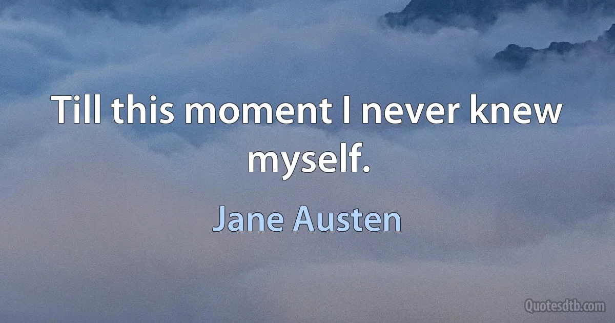 Till this moment I never knew myself. (Jane Austen)