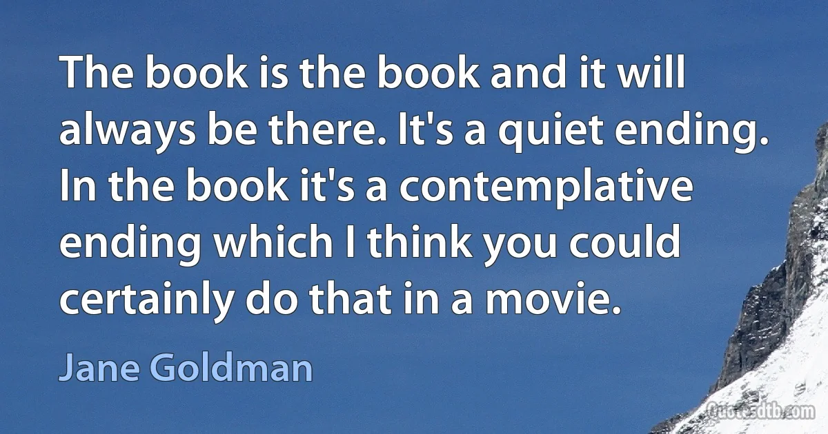 The book is the book and it will always be there. It's a quiet ending. In the book it's a contemplative ending which I think you could certainly do that in a movie. (Jane Goldman)