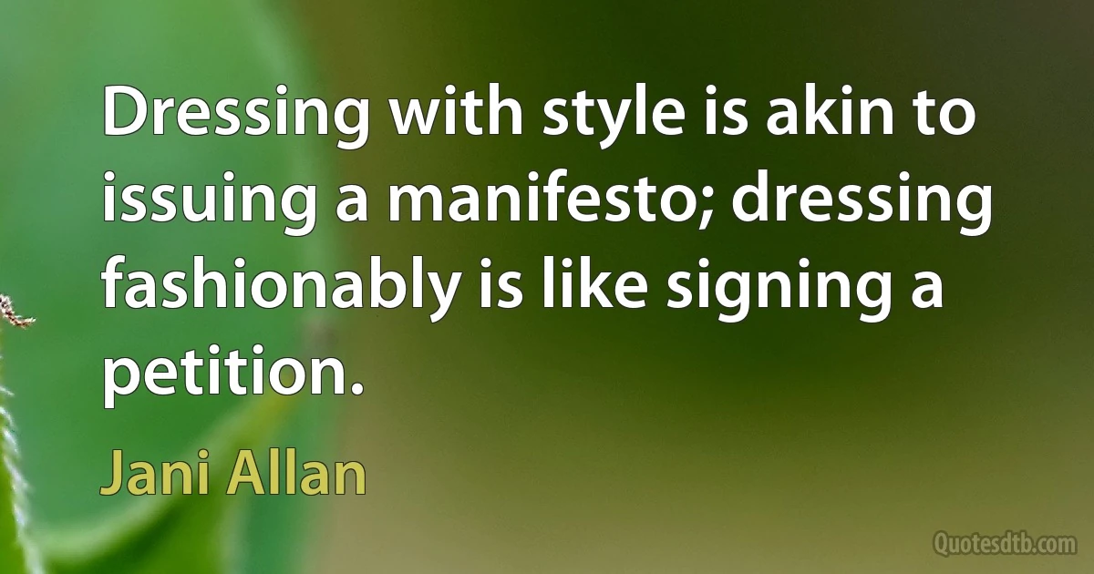 Dressing with style is akin to issuing a manifesto; dressing fashionably is like signing a petition. (Jani Allan)