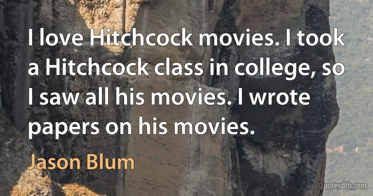 I love Hitchcock movies. I took a Hitchcock class in college, so I saw all his movies. I wrote papers on his movies. (Jason Blum)