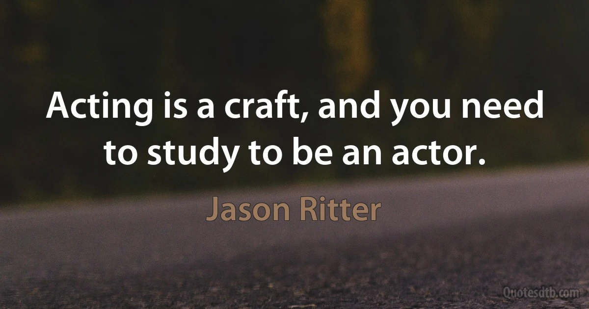 Acting is a craft, and you need to study to be an actor. (Jason Ritter)