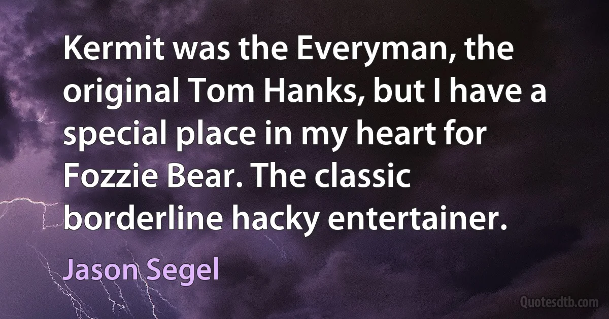 Kermit was the Everyman, the original Tom Hanks, but I have a special place in my heart for Fozzie Bear. The classic borderline hacky entertainer. (Jason Segel)