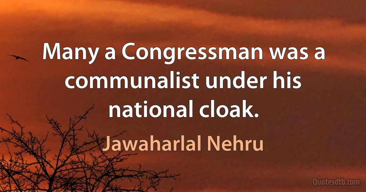 Many a Congressman was a communalist under his national cloak. (Jawaharlal Nehru)