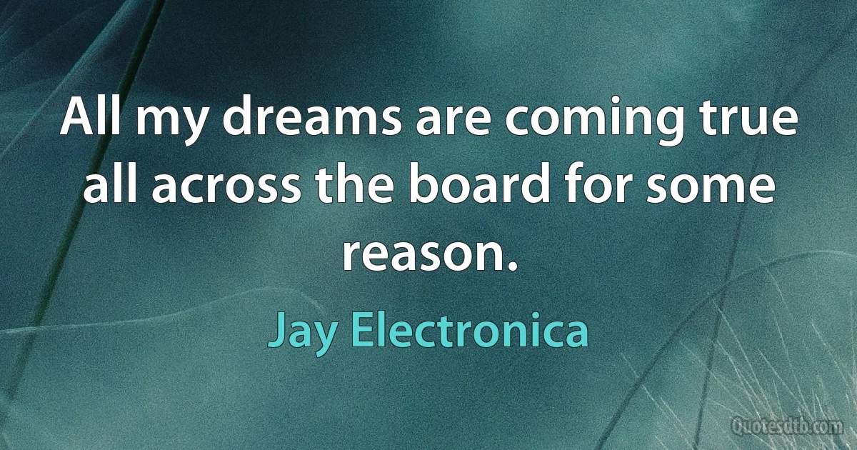 All my dreams are coming true all across the board for some reason. (Jay Electronica)