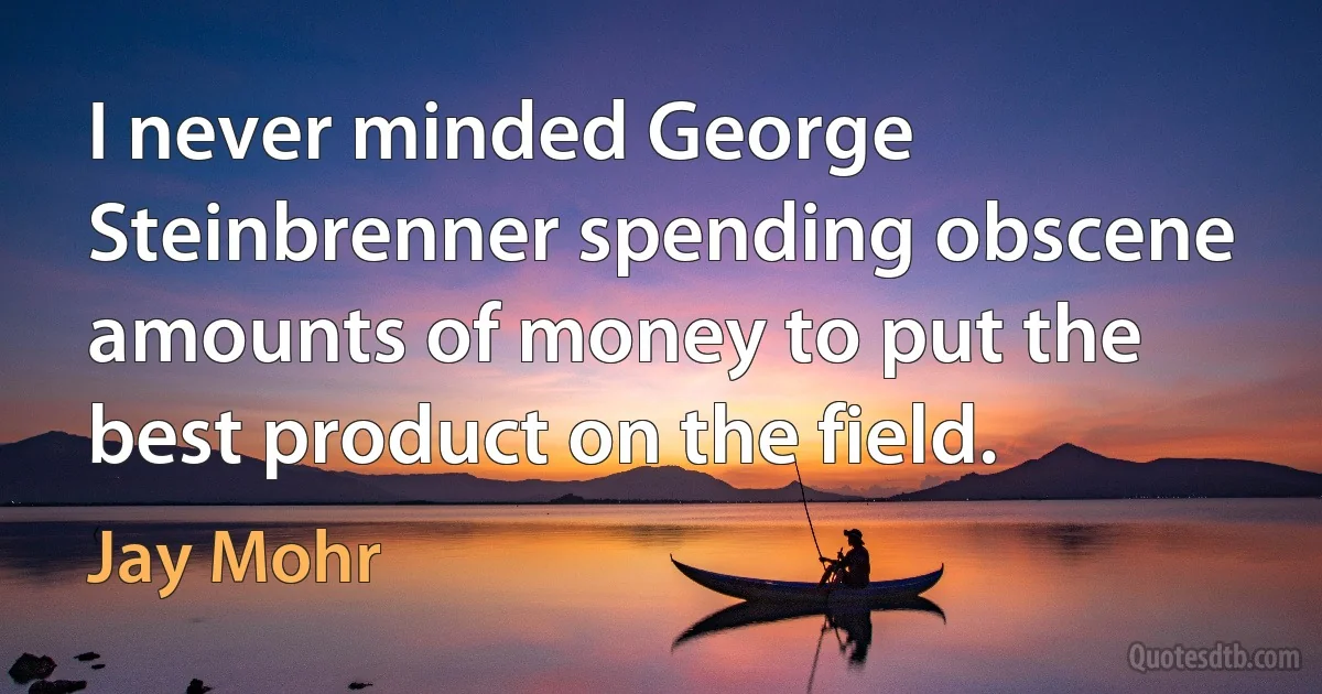 I never minded George Steinbrenner spending obscene amounts of money to put the best product on the field. (Jay Mohr)