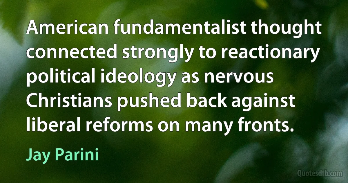 American fundamentalist thought connected strongly to reactionary political ideology as nervous Christians pushed back against liberal reforms on many fronts. (Jay Parini)