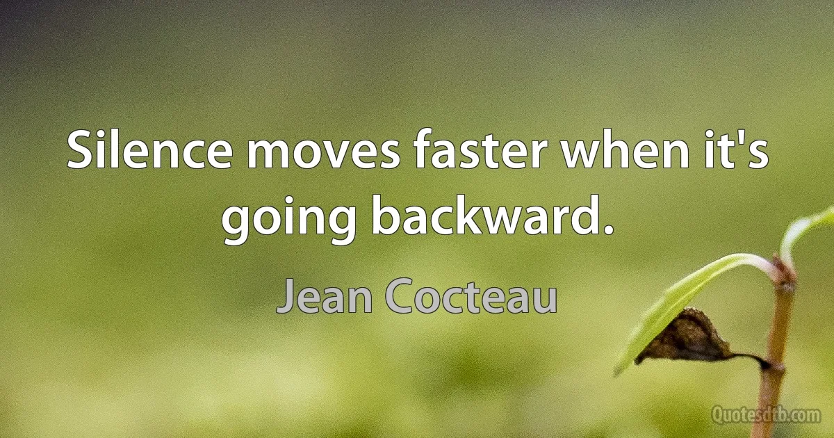 Silence moves faster when it's going backward. (Jean Cocteau)