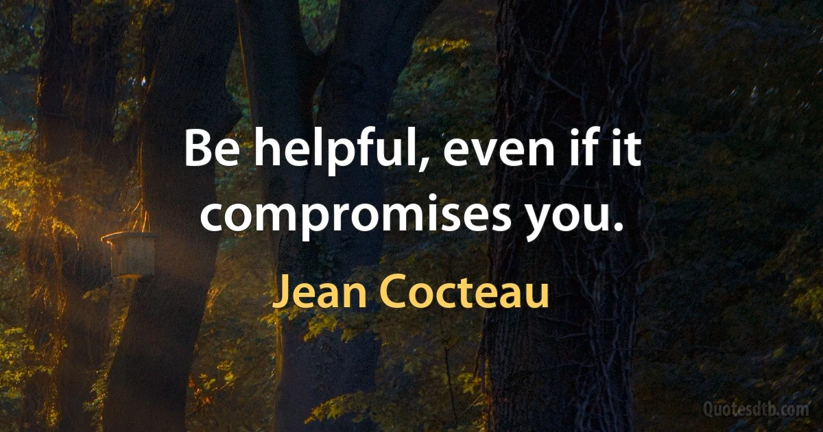 Be helpful, even if it compromises you. (Jean Cocteau)