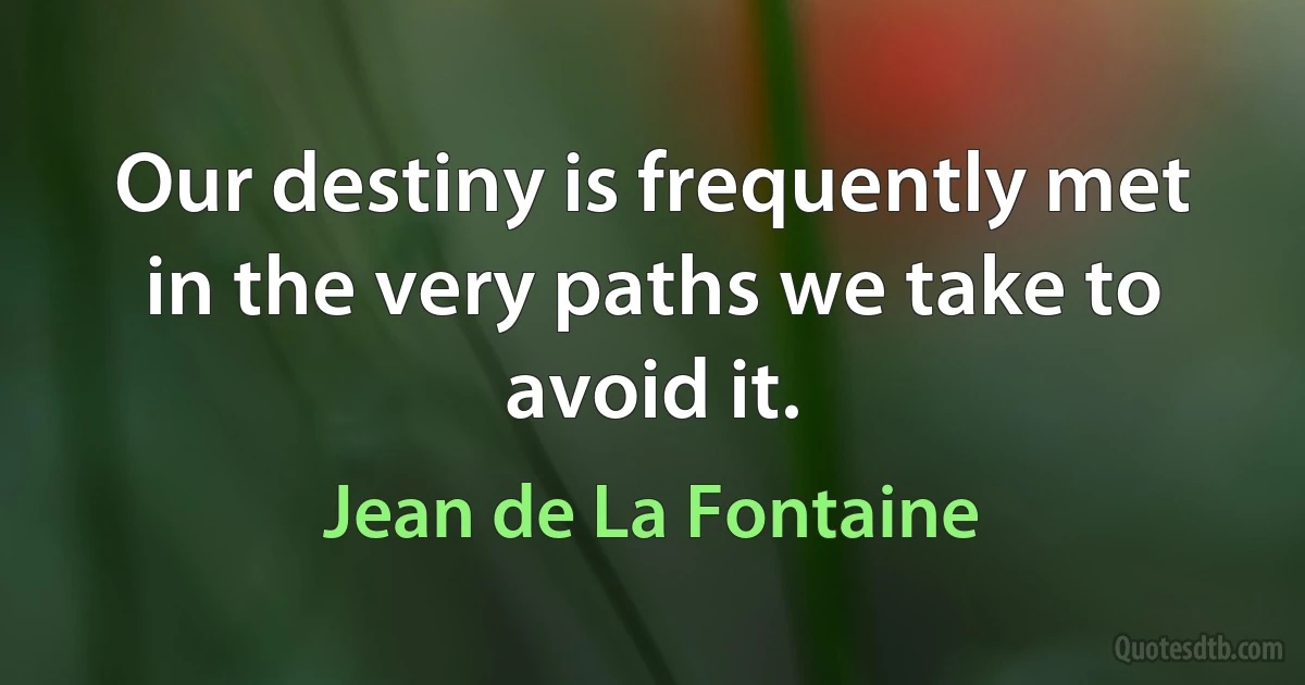 Our destiny is frequently met in the very paths we take to avoid it. (Jean de La Fontaine)