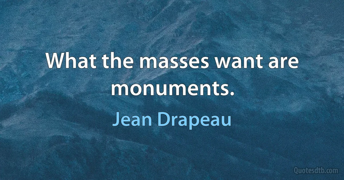 What the masses want are monuments. (Jean Drapeau)