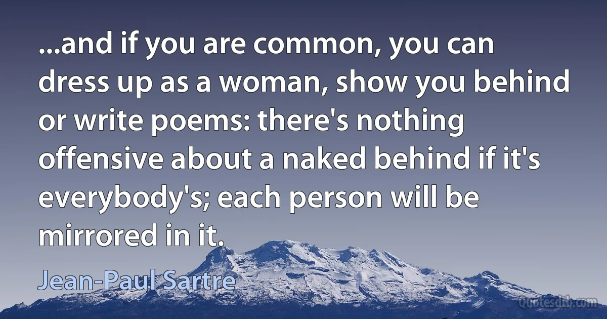 ...and if you are common, you can dress up as a woman, show you behind or write poems: there's nothing offensive about a naked behind if it's everybody's; each person will be mirrored in it. (Jean-Paul Sartre)