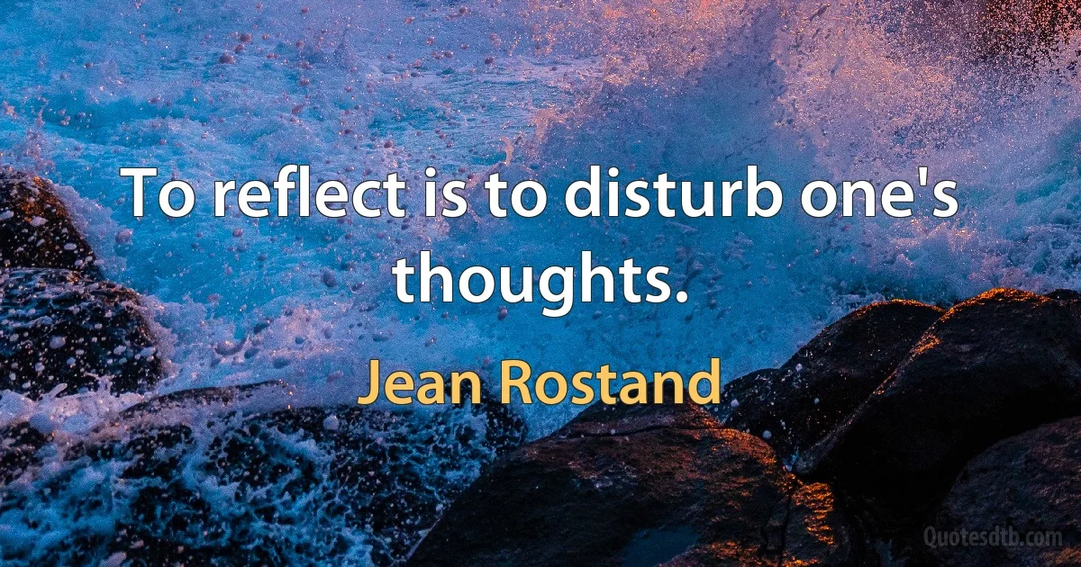 To reflect is to disturb one's thoughts. (Jean Rostand)