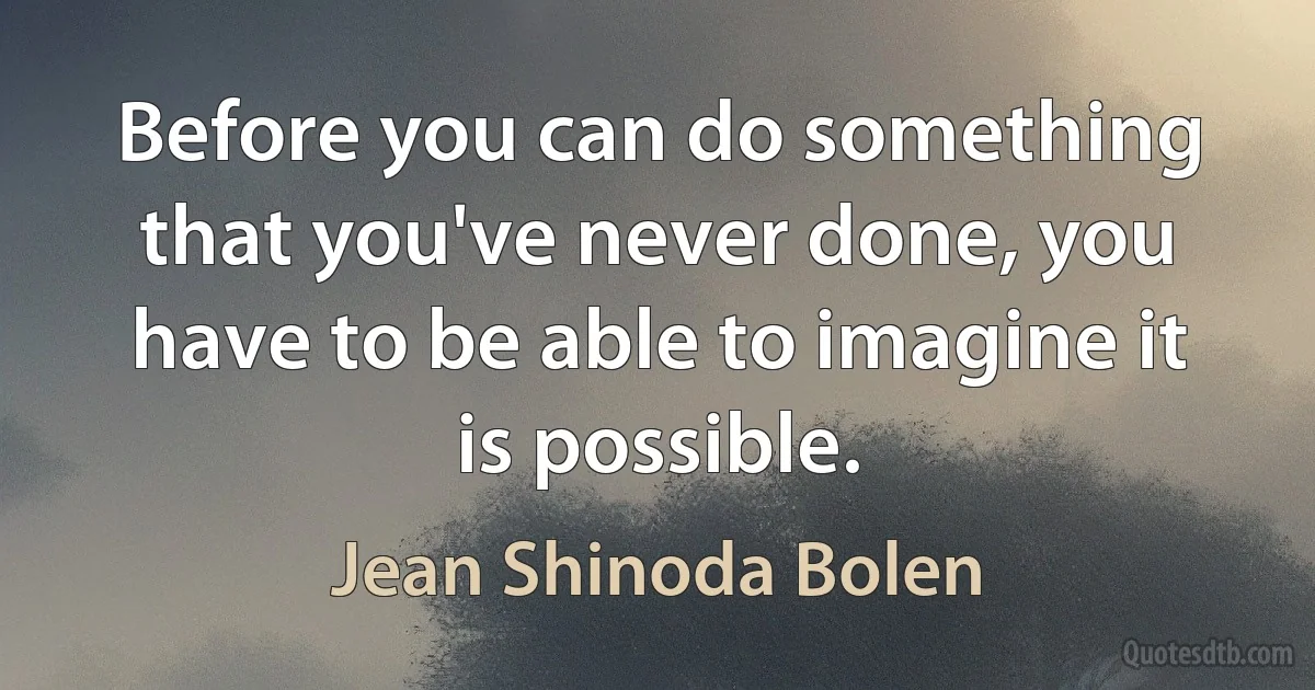 Before you can do something that you've never done, you have to be able to imagine it is possible. (Jean Shinoda Bolen)